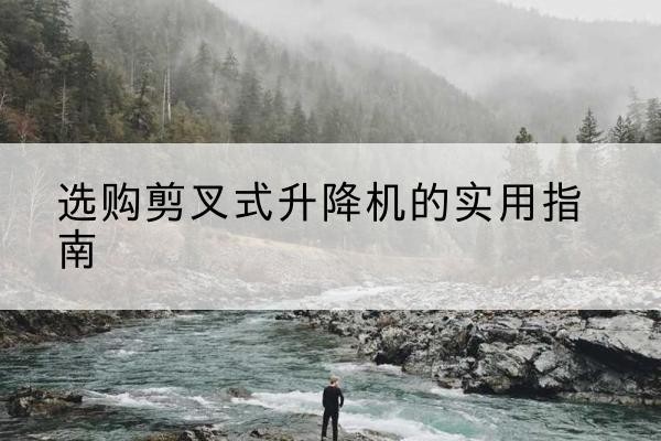 商河剪叉式升降机怎么选-选购剪叉式升降机的实用指南