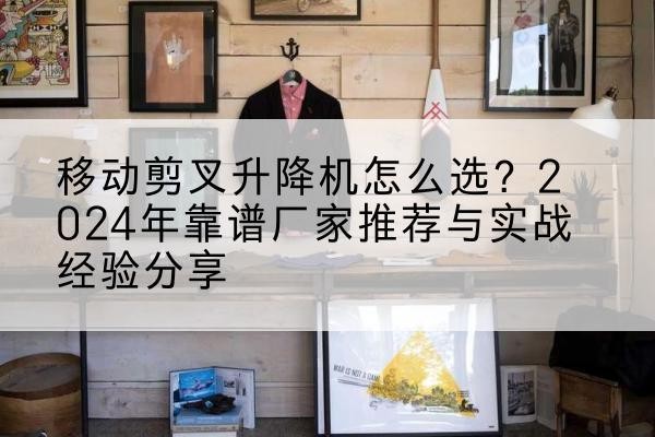 商河升降平台厂家推荐-移动剪叉升降机怎么选?2024年靠谱厂家推荐与实战经验分享