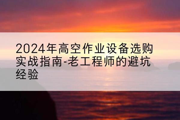 商河高空作业升降机厂家推荐-2024年高空作业设备选购实战指南-老工程师的避坑经验