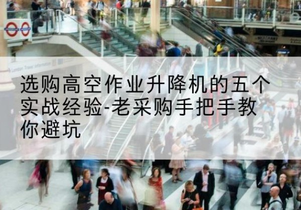 商河高空作业升降机厂家-选购高空作业升降机的五个实战经验-老采购手把手教你避坑