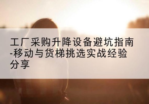 商河移动式升降机怎么选-工厂采购升降设备避坑指南-移动与货梯挑选实战经验分享
