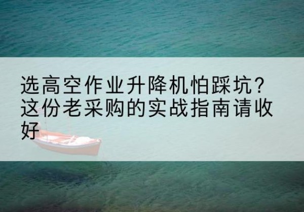 商河高空作业升降机厂家推荐-选高空作业升降机怕踩坑？这份老采购的实战指南请收好