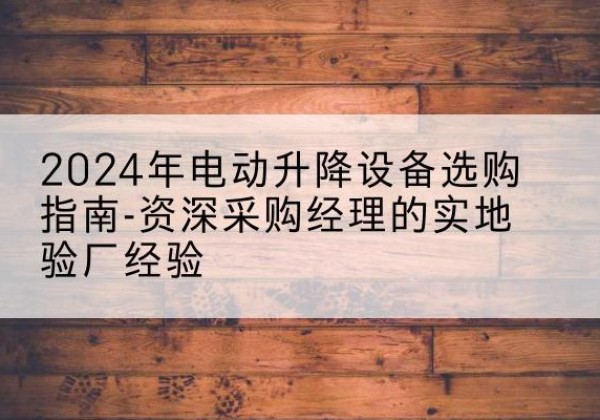 商河电动剪叉升降平台厂家-2024年电动升降设备选购指南-资深采购经理的实地验厂经验