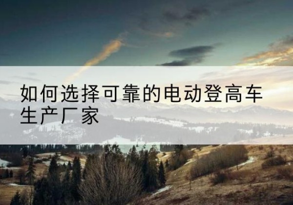商河电动登高车厂家-如何选择可靠的电动登高车生产厂家