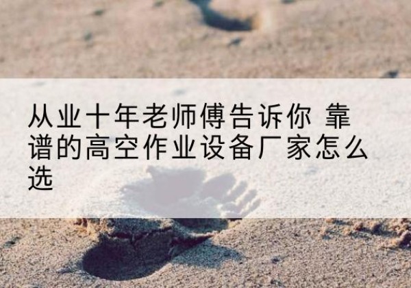 商河高空作业升降机厂家推荐-从业十年老师傅告诉你 靠谱的高空作业设备厂家怎么选
