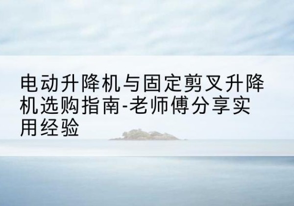 商河电动升降机怎么选-电动升降机与固定剪叉升降机选购指南-老师傅分享实用经验