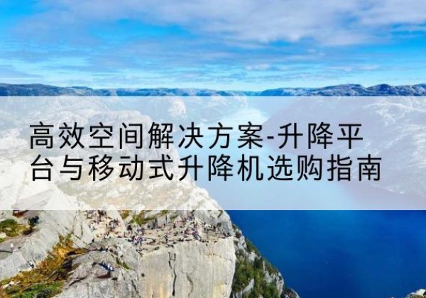商河升降平台厂家-*空间解决方案-升降平台与移动式升降机选购指南