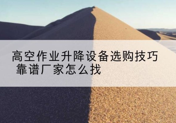 商河电动升降平台厂家推荐-高空作业升降设备选购技巧 靠谱厂家怎么找