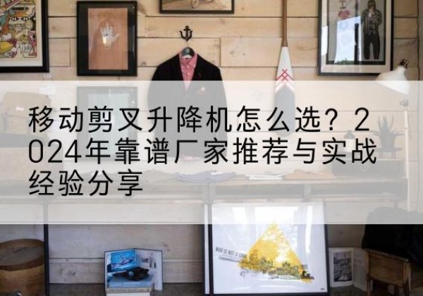 商河升降平台厂家推荐-移动剪叉升降机怎么选？2024年靠谱厂家推荐与实战经验分享