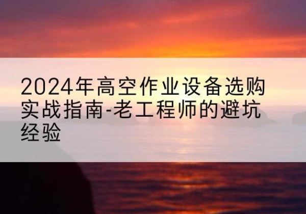 商河高空作业升降机厂家推荐-2024年高空作业设备选购实战指南-老工程师的避坑经验