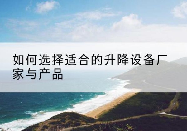 商河电动升降平台厂家-如何选择适合的升降设备厂家与产品